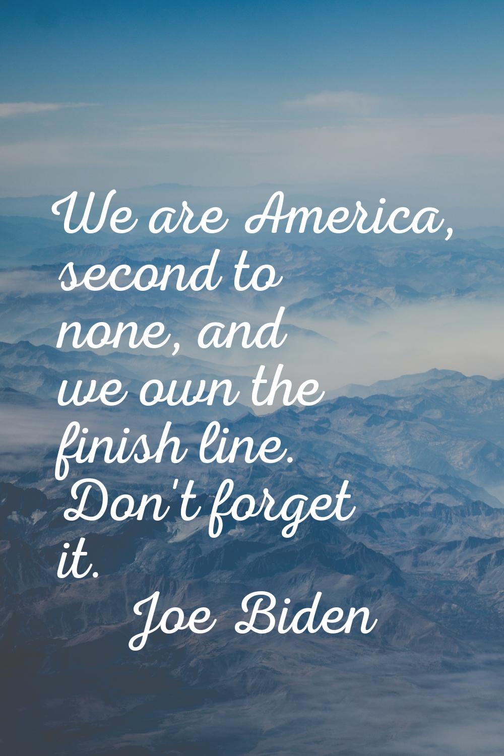 We are America, second to none, and we own the finish line. Don't forget it.