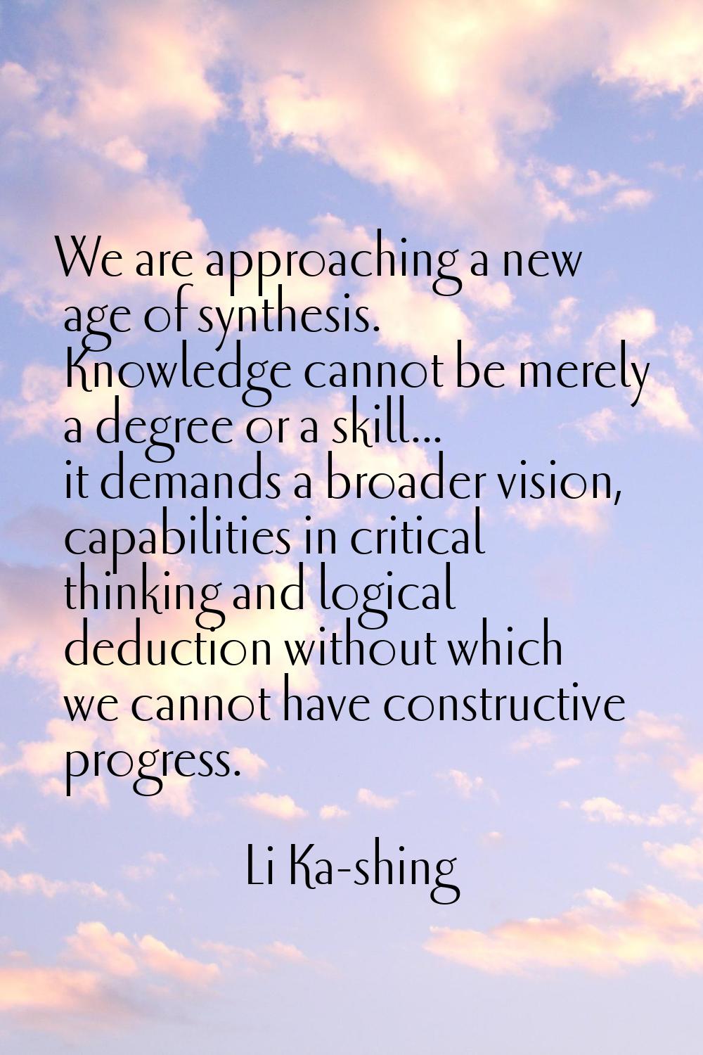 We are approaching a new age of synthesis. Knowledge cannot be merely a degree or a skill... it dem