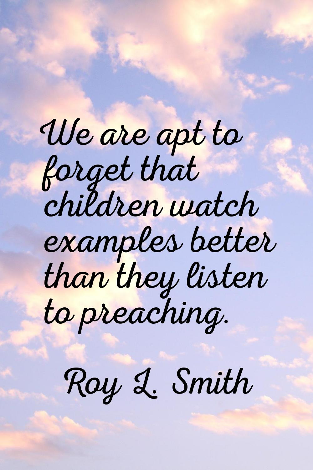 We are apt to forget that children watch examples better than they listen to preaching.