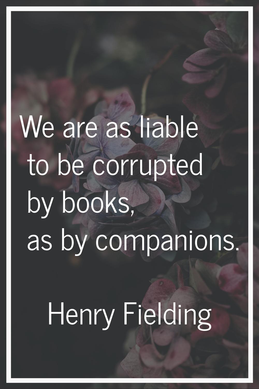 We are as liable to be corrupted by books, as by companions.