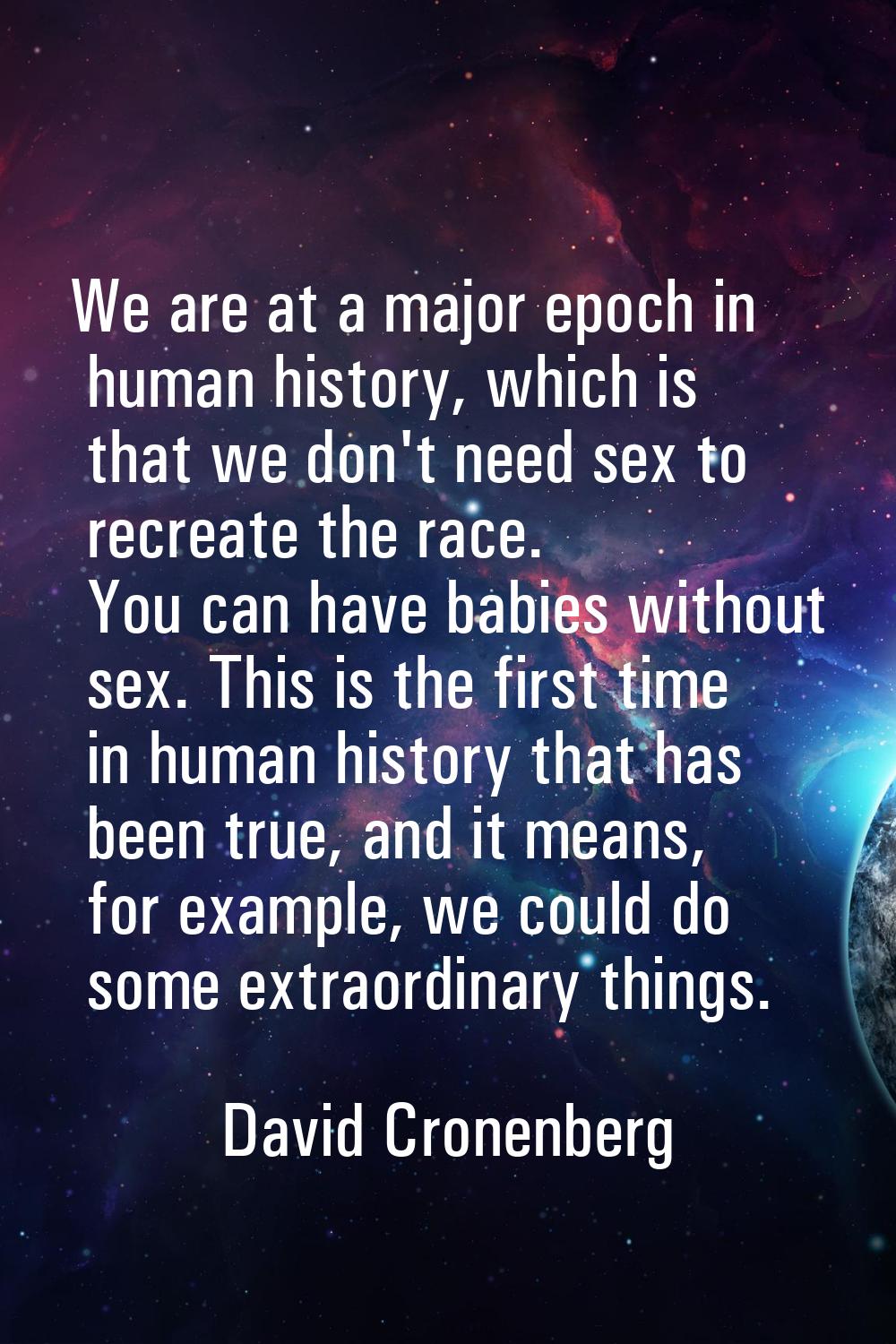 We are at a major epoch in human history, which is that we don't need sex to recreate the race. You