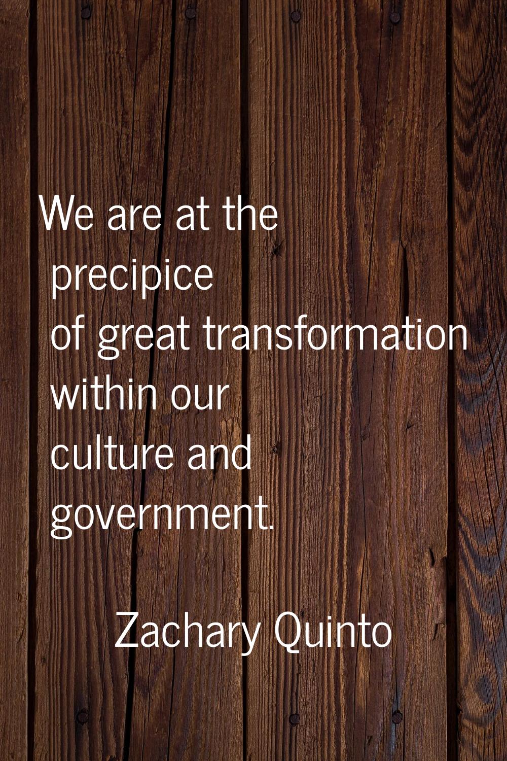 We are at the precipice of great transformation within our culture and government.