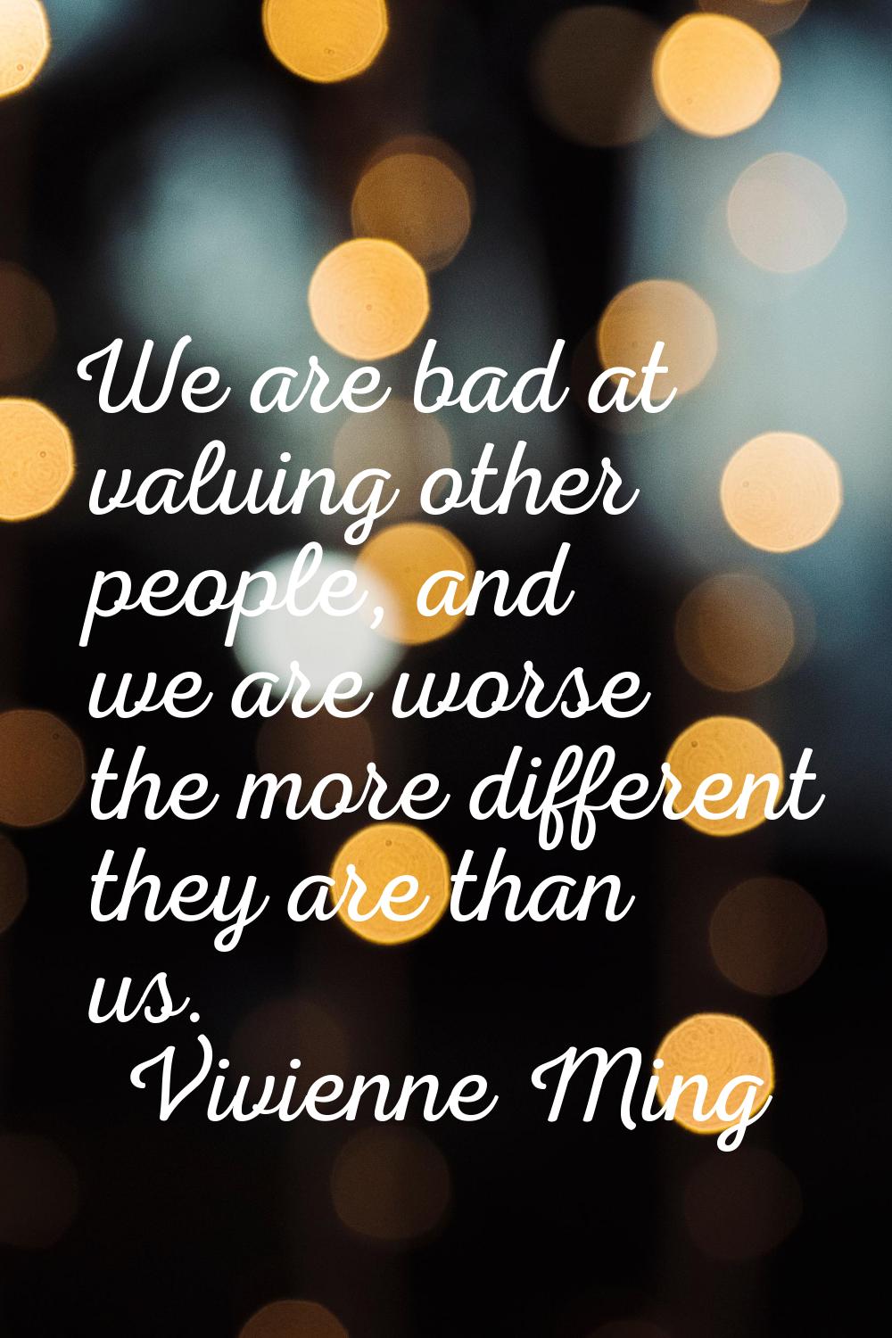 We are bad at valuing other people, and we are worse the more different they are than us.