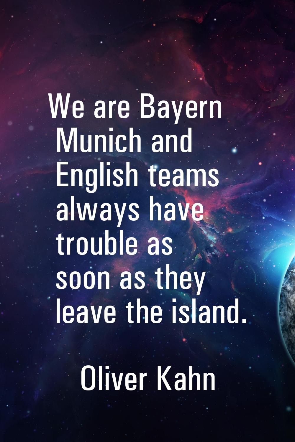 We are Bayern Munich and English teams always have trouble as soon as they leave the island.