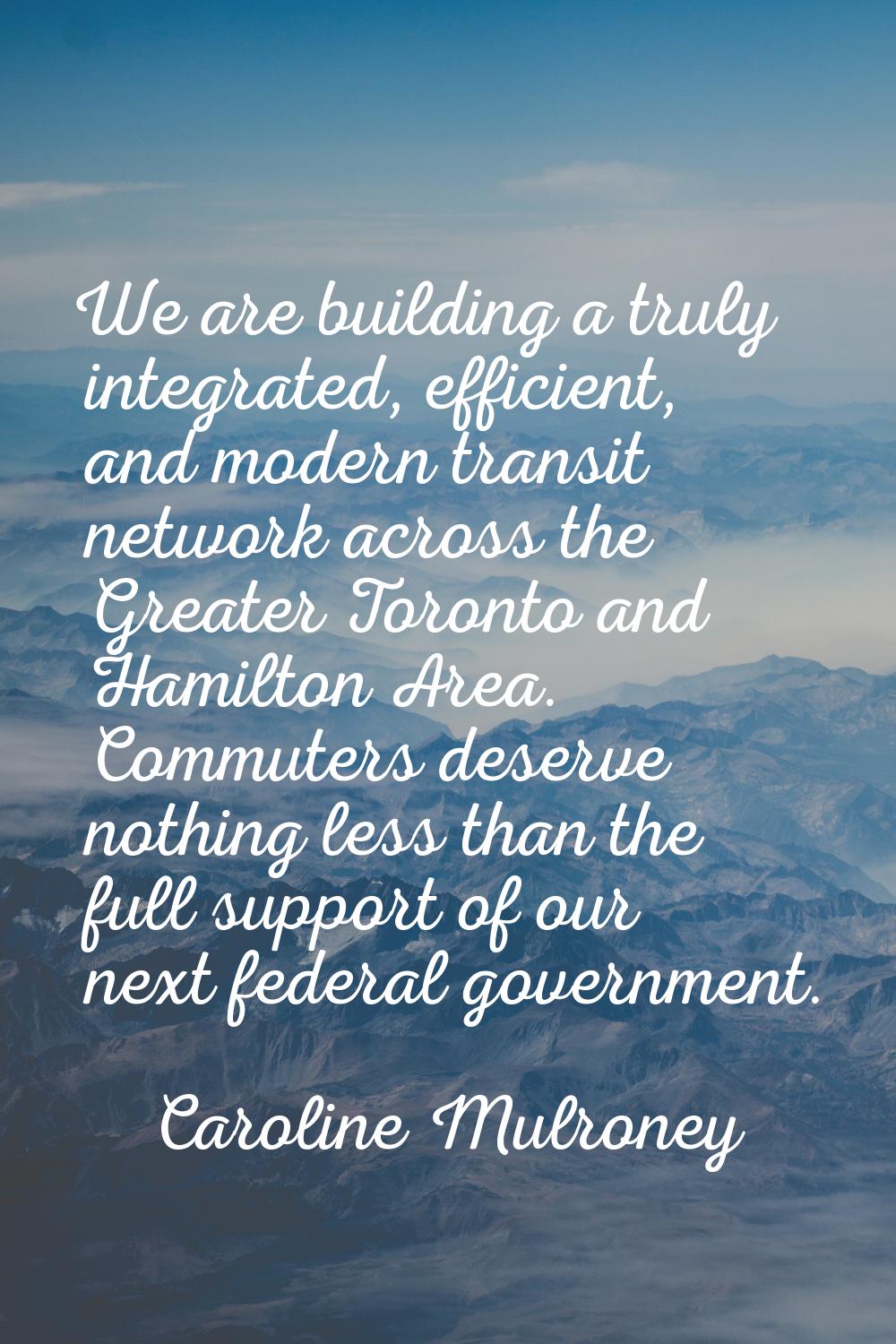 We are building a truly integrated, efficient, and modern transit network across the Greater Toront