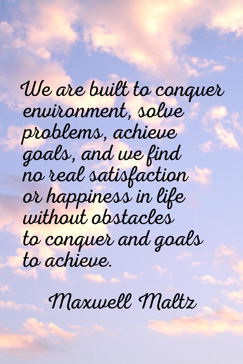 We are built to conquer environment, solve problems, achieve goals, and we find no real satisfactio