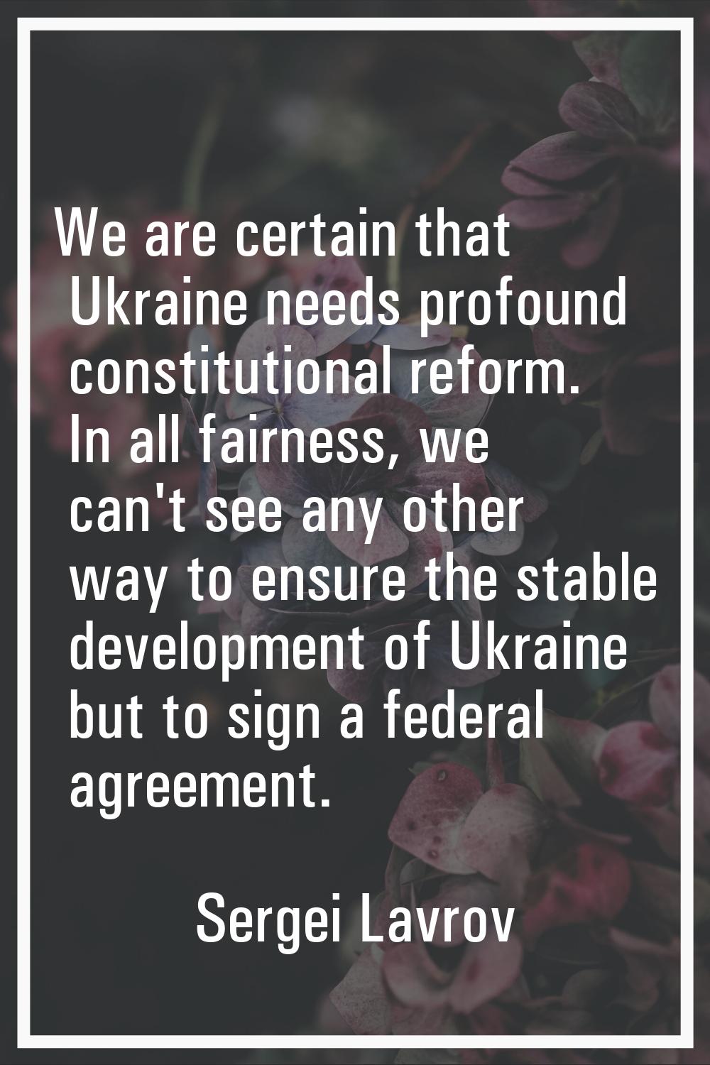 We are certain that Ukraine needs profound constitutional reform. In all fairness, we can't see any