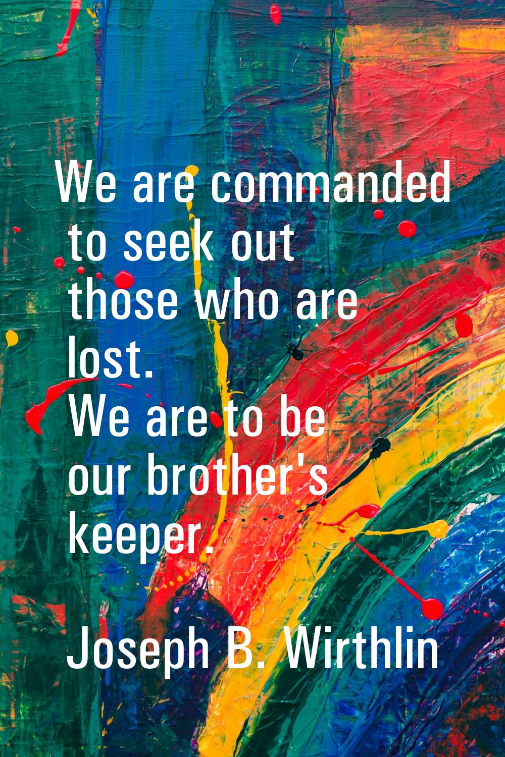 We are commanded to seek out those who are lost. We are to be our brother's keeper.