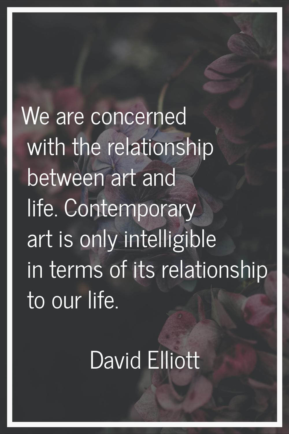 We are concerned with the relationship between art and life. Contemporary art is only intelligible 