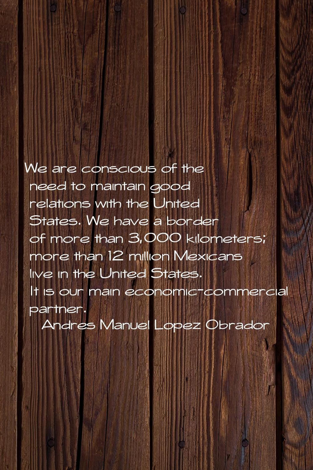 We are conscious of the need to maintain good relations with the United States. We have a border of