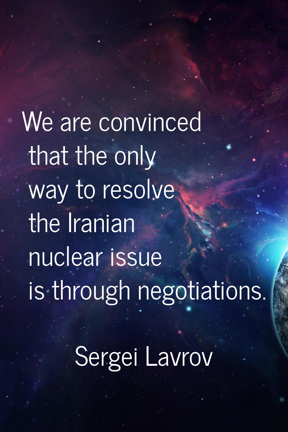 We are convinced that the only way to resolve the Iranian nuclear issue is through negotiations.