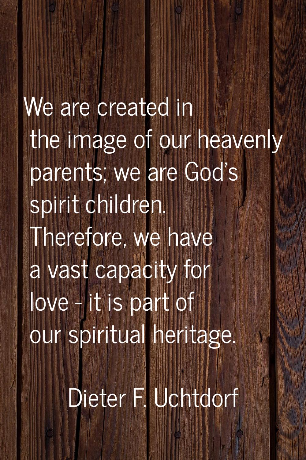 We are created in the image of our heavenly parents; we are God's spirit children. Therefore, we ha