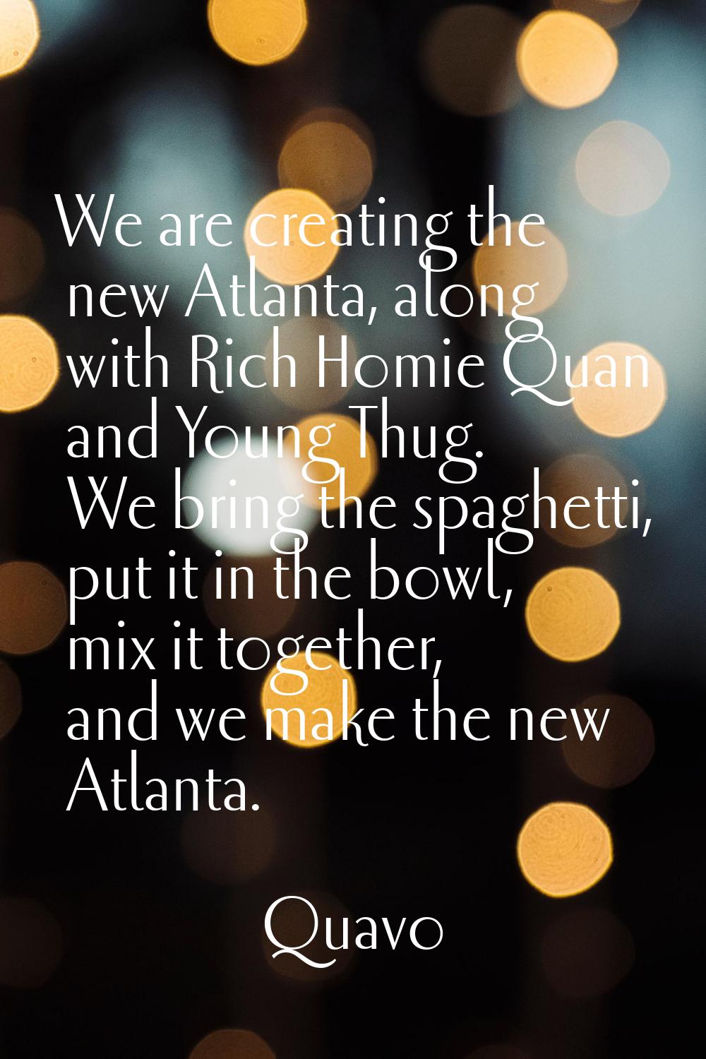 We are creating the new Atlanta, along with Rich Homie Quan and Young Thug. We bring the spaghetti,