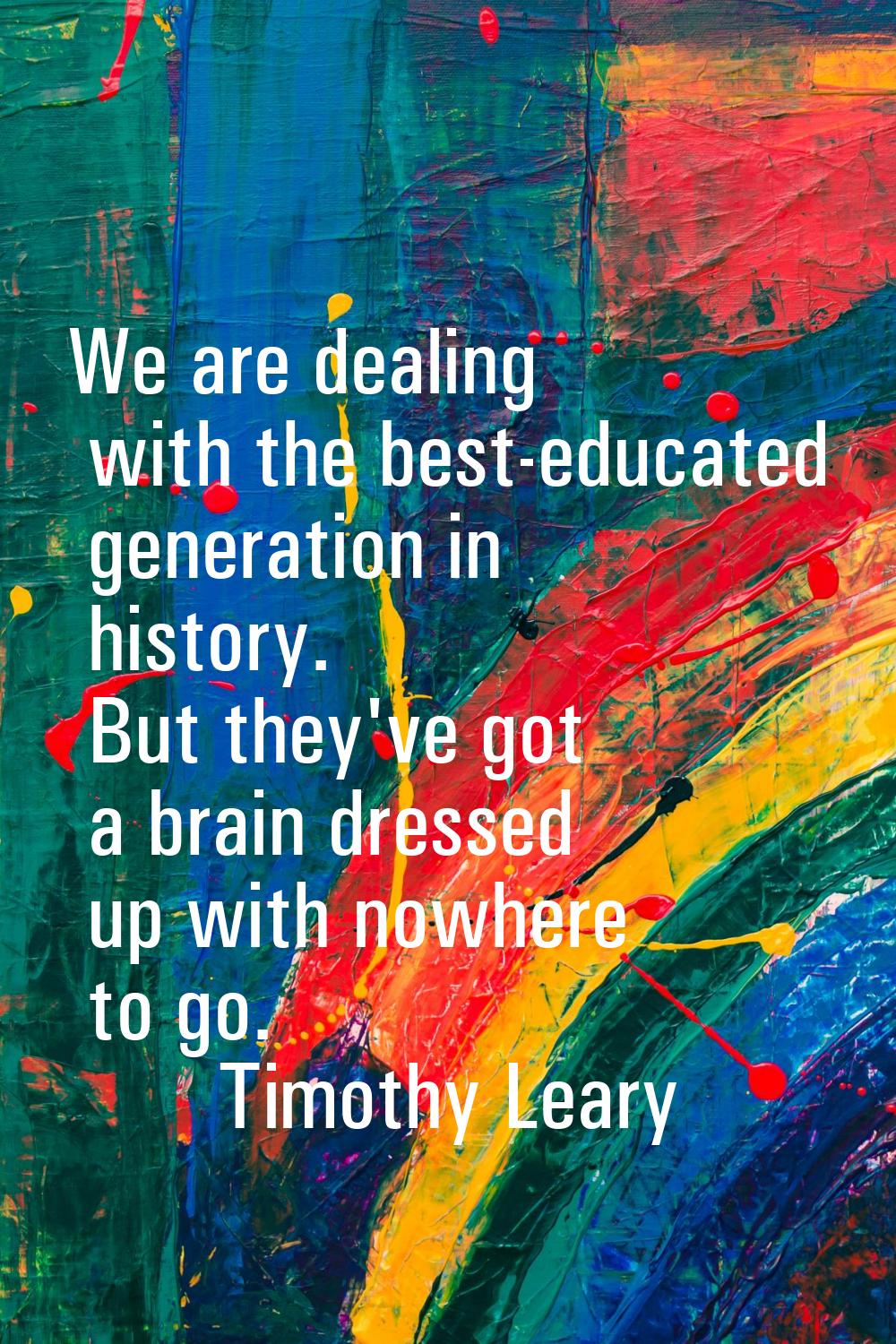 We are dealing with the best-educated generation in history. But they've got a brain dressed up wit