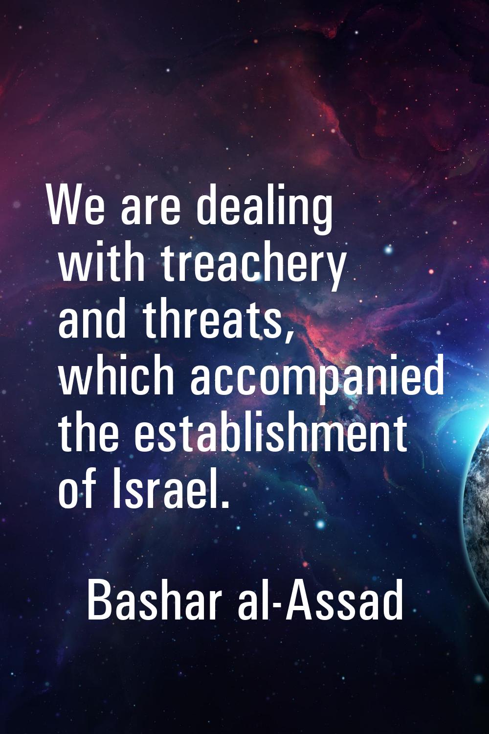 We are dealing with treachery and threats, which accompanied the establishment of Israel.