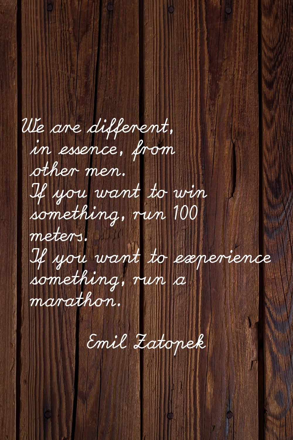 We are different, in essence, from other men. If you want to win something, run 100 meters. If you 