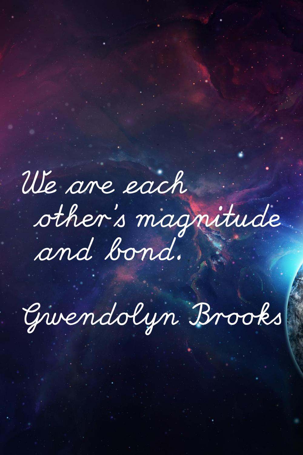 We are each other's magnitude and bond.