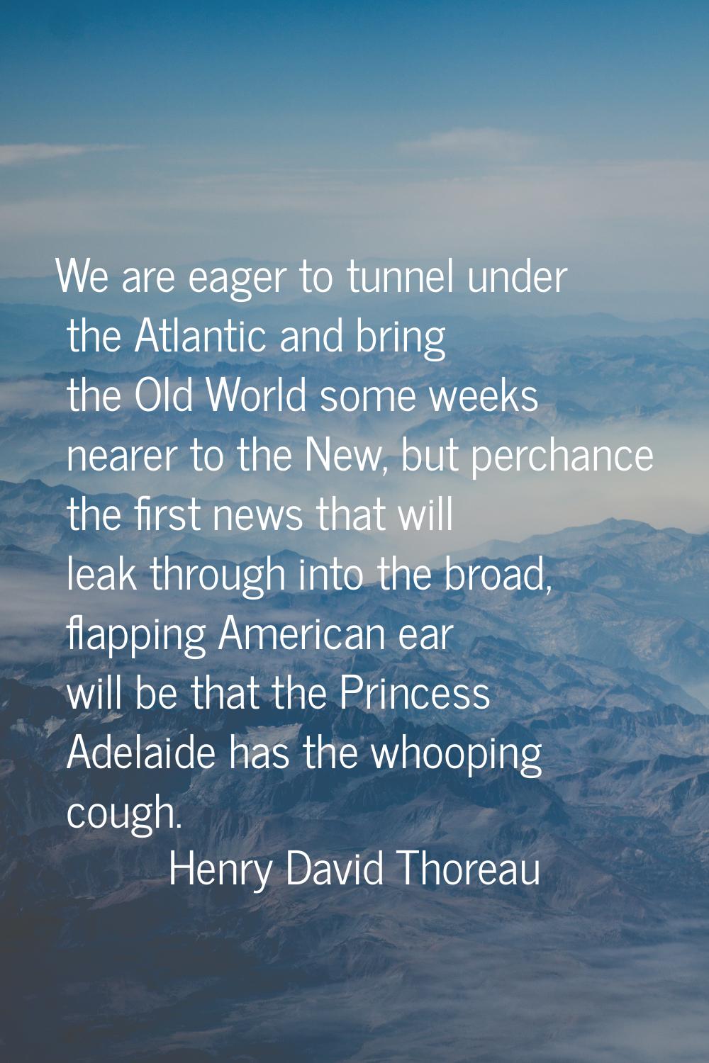 We are eager to tunnel under the Atlantic and bring the Old World some weeks nearer to the New, but
