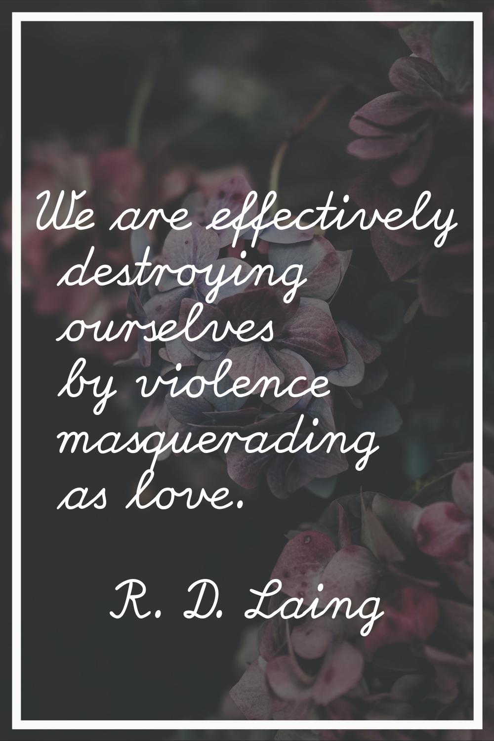 We are effectively destroying ourselves by violence masquerading as love.