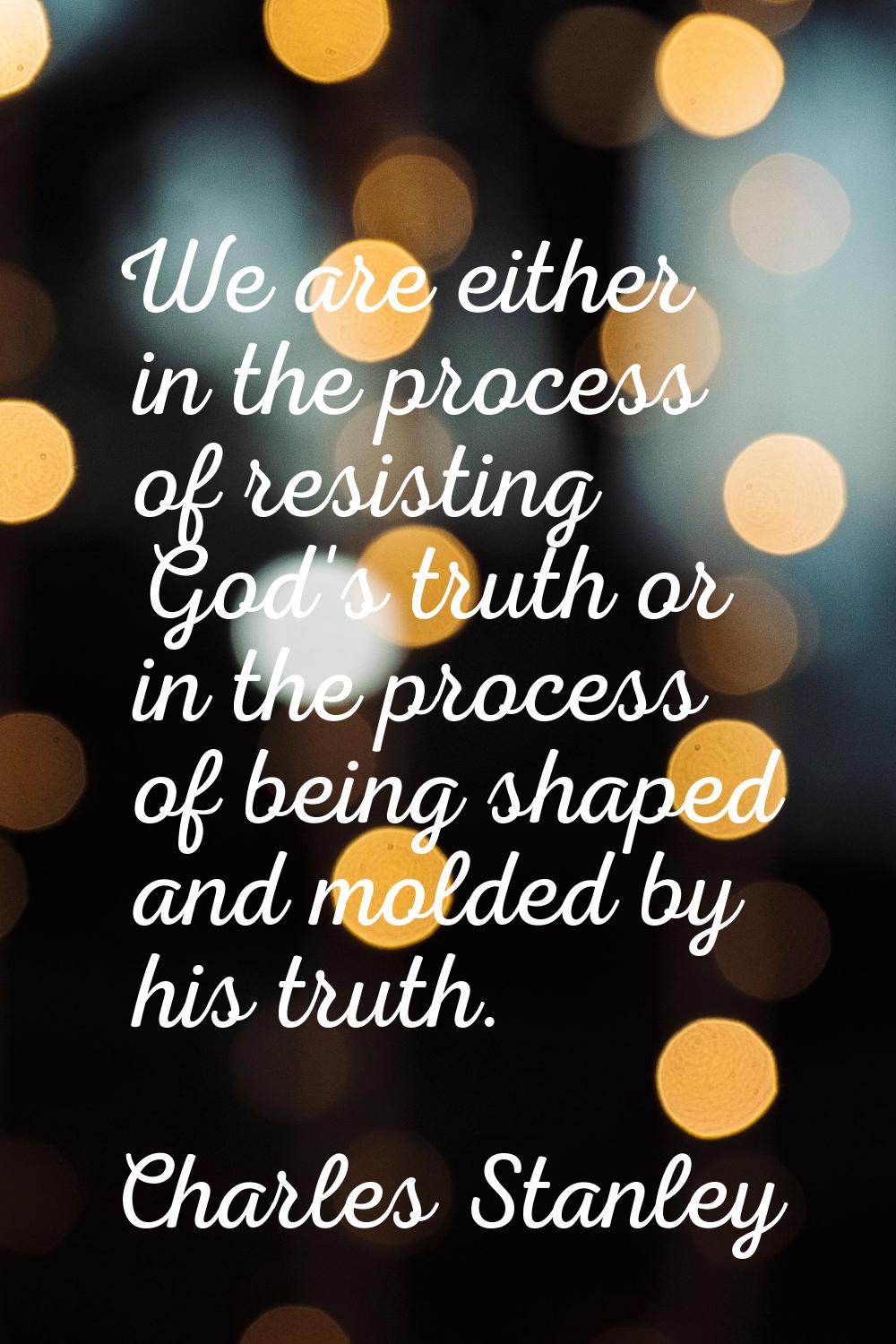 We are either in the process of resisting God's truth or in the process of being shaped and molded 