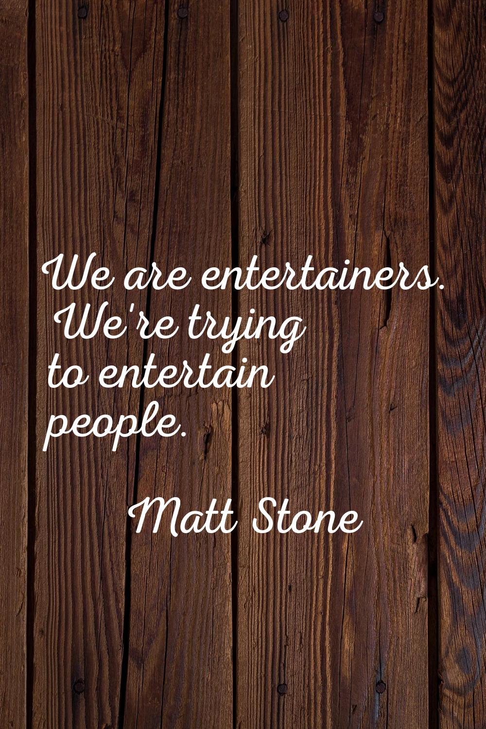 We are entertainers. We're trying to entertain people.