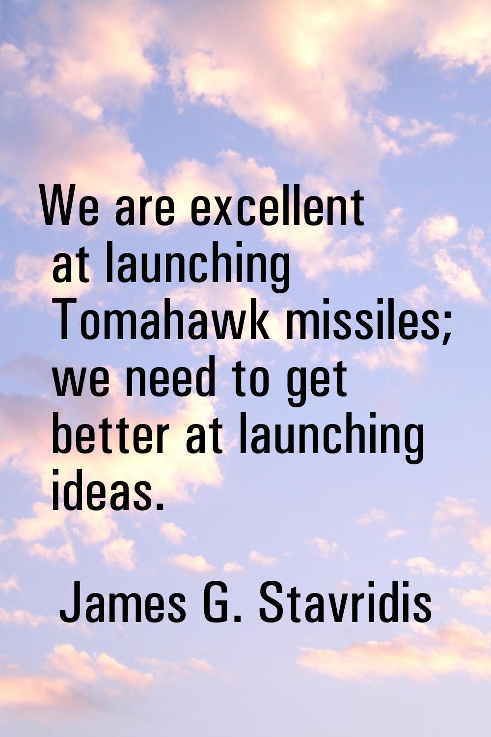 We are excellent at launching Tomahawk missiles; we need to get better at launching ideas.