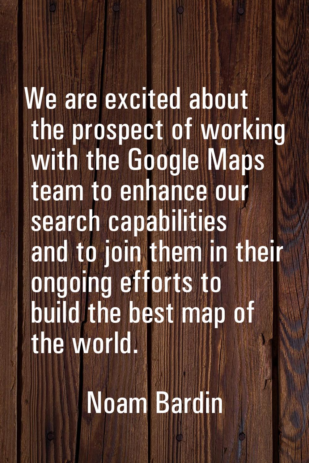 We are excited about the prospect of working with the Google Maps team to enhance our search capabi
