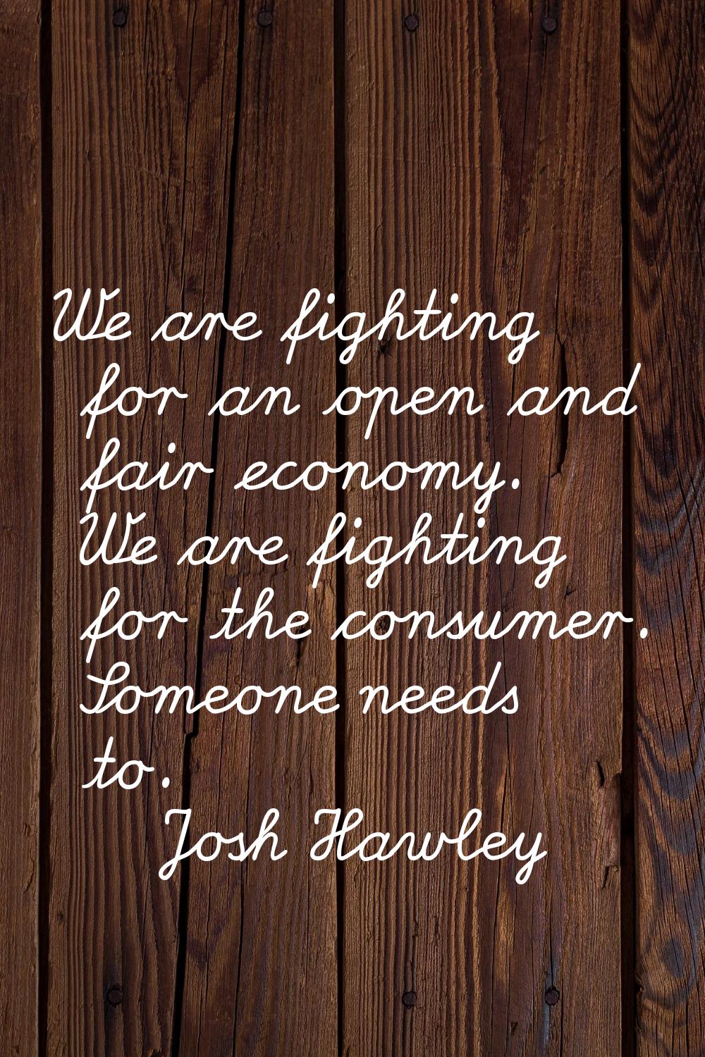 We are fighting for an open and fair economy. We are fighting for the consumer. Someone needs to.