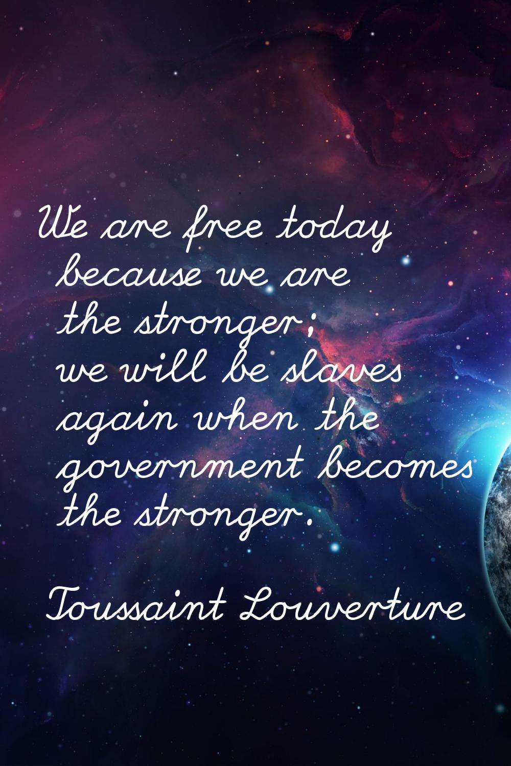 We are free today because we are the stronger; we will be slaves again when the government becomes 