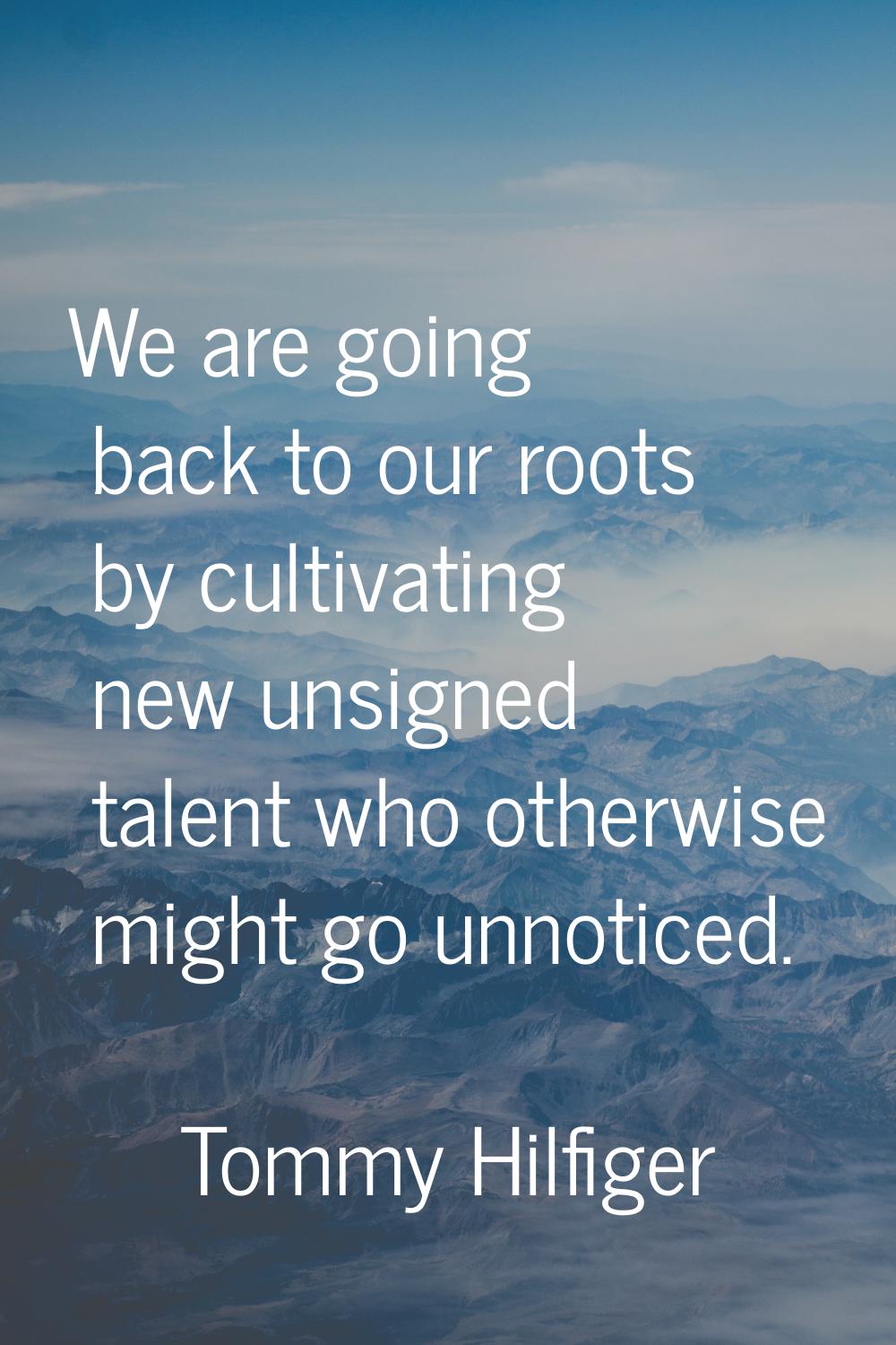 We are going back to our roots by cultivating new unsigned talent who otherwise might go unnoticed.