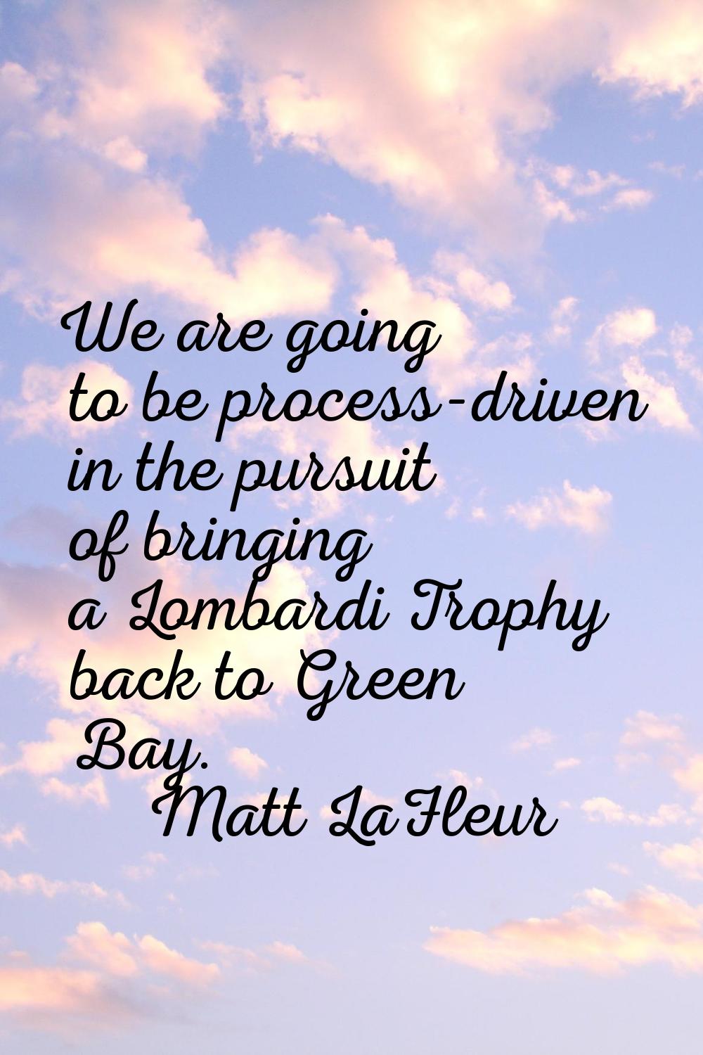 We are going to be process-driven in the pursuit of bringing a Lombardi Trophy back to Green Bay.