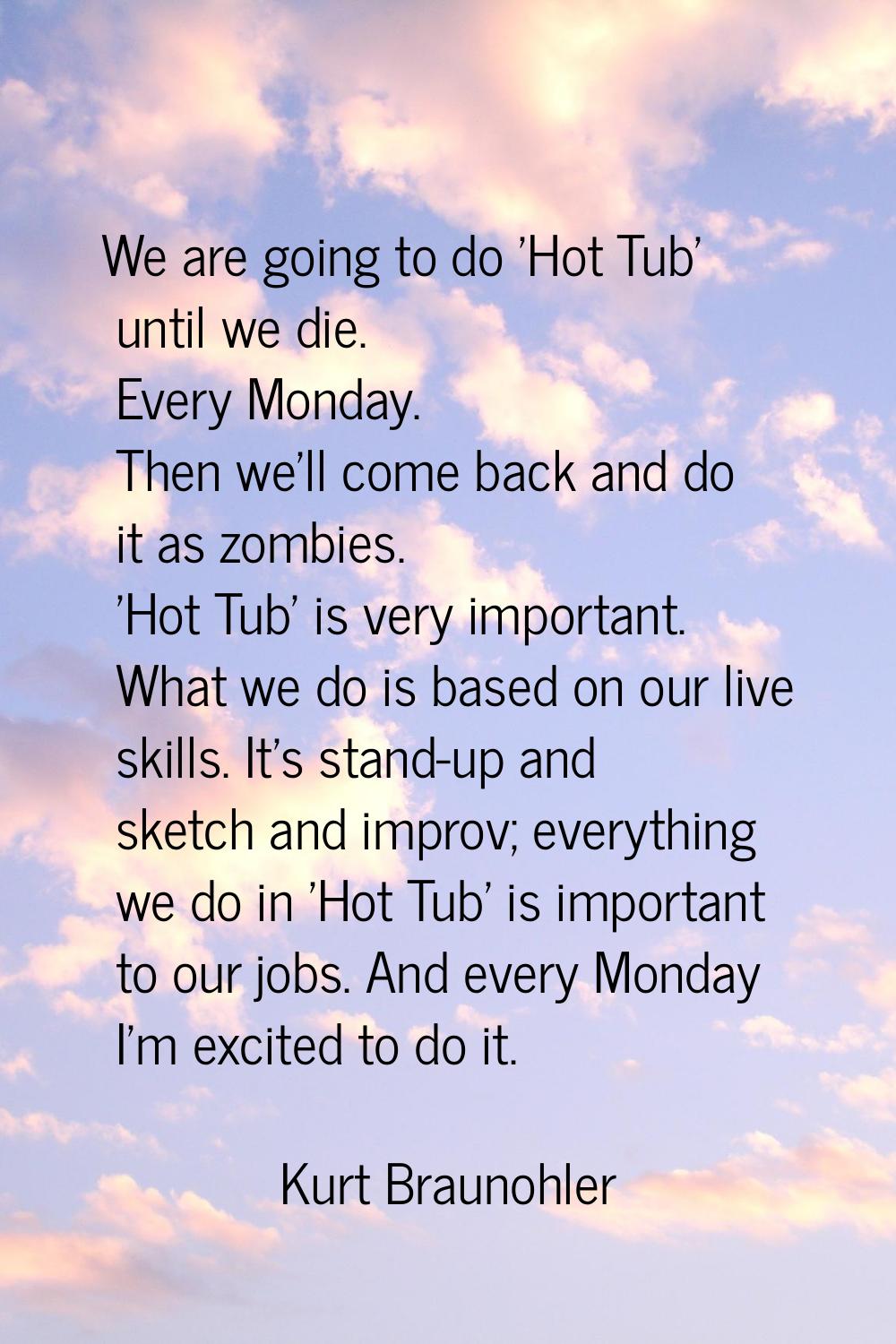 We are going to do 'Hot Tub' until we die. Every Monday. Then we'll come back and do it as zombies.