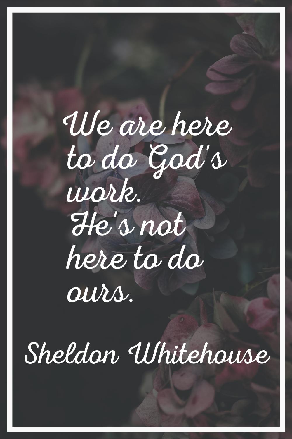 We are here to do God's work. He's not here to do ours.