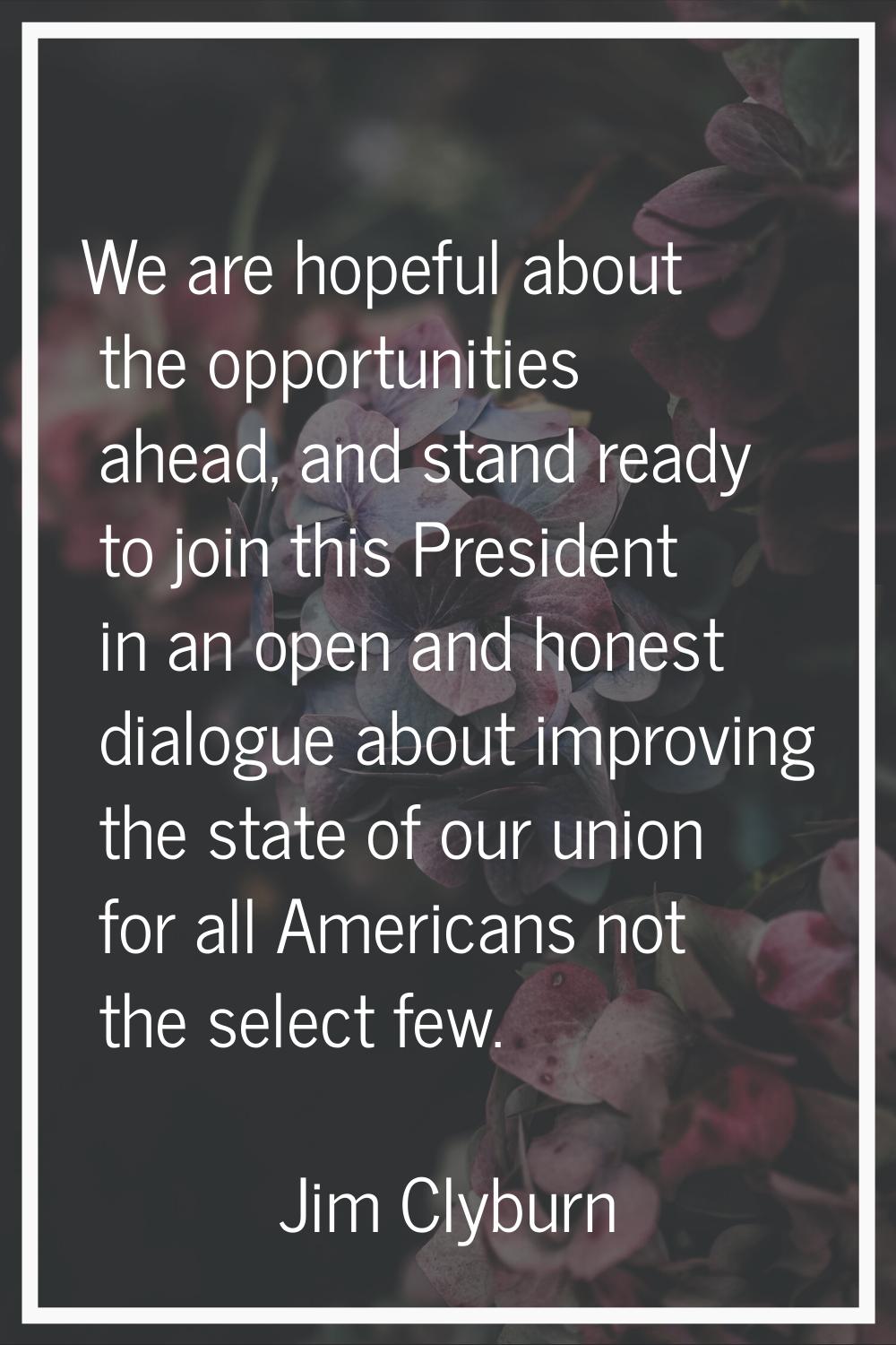 We are hopeful about the opportunities ahead, and stand ready to join this President in an open and
