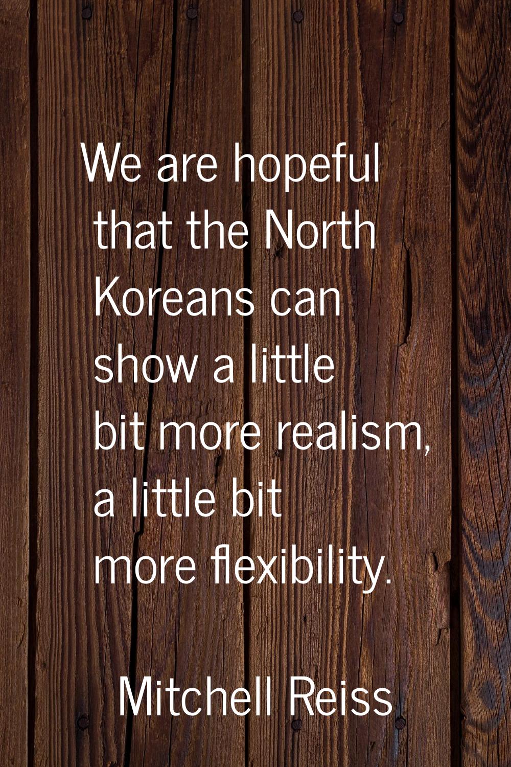 We are hopeful that the North Koreans can show a little bit more realism, a little bit more flexibi