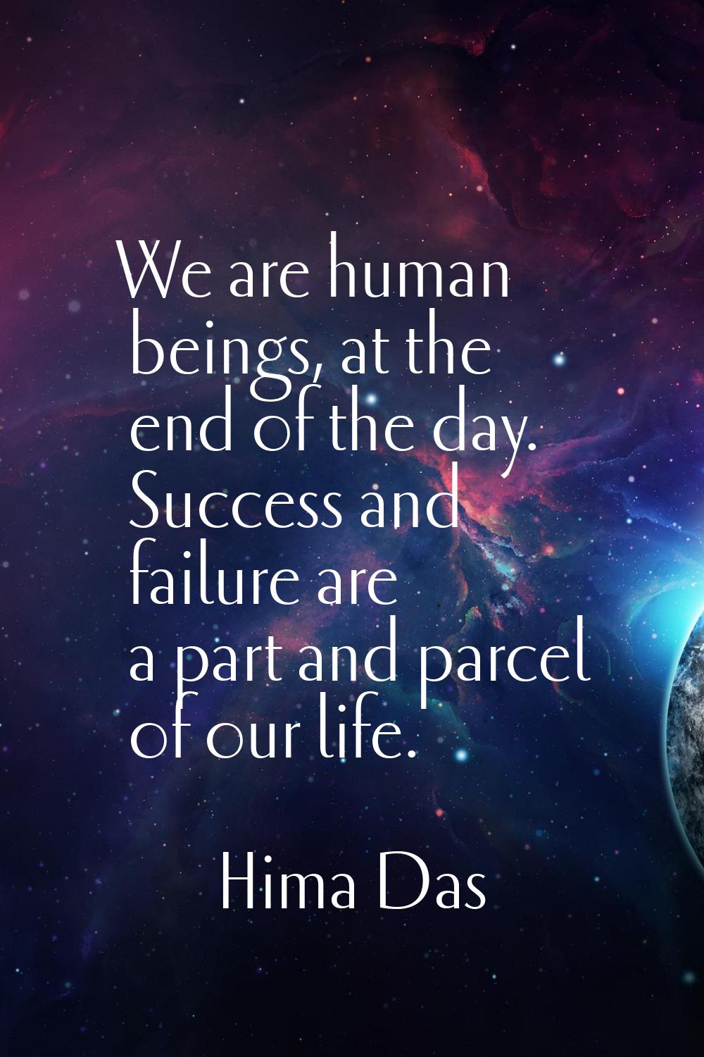 We are human beings, at the end of the day. Success and failure are a part and parcel of our life.