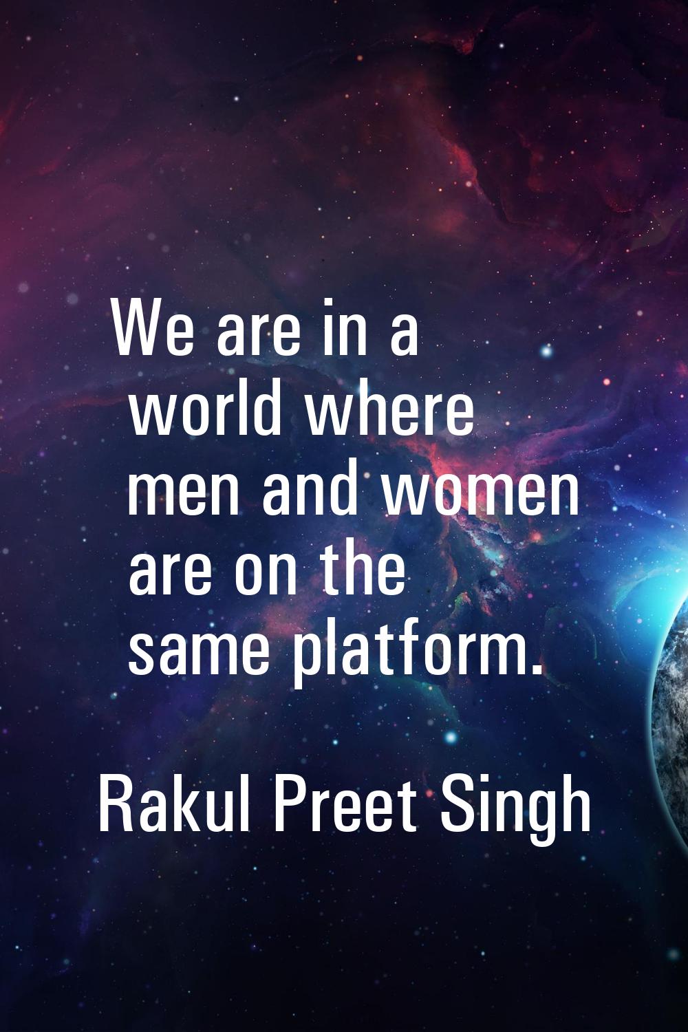 We are in a world where men and women are on the same platform.