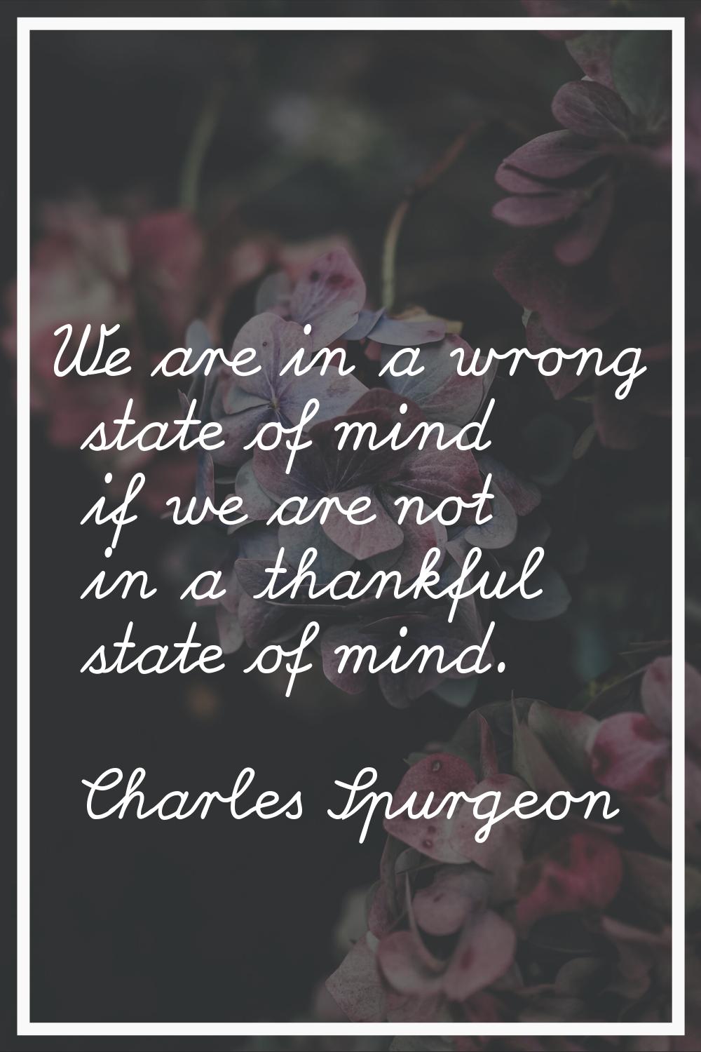 We are in a wrong state of mind if we are not in a thankful state of mind.