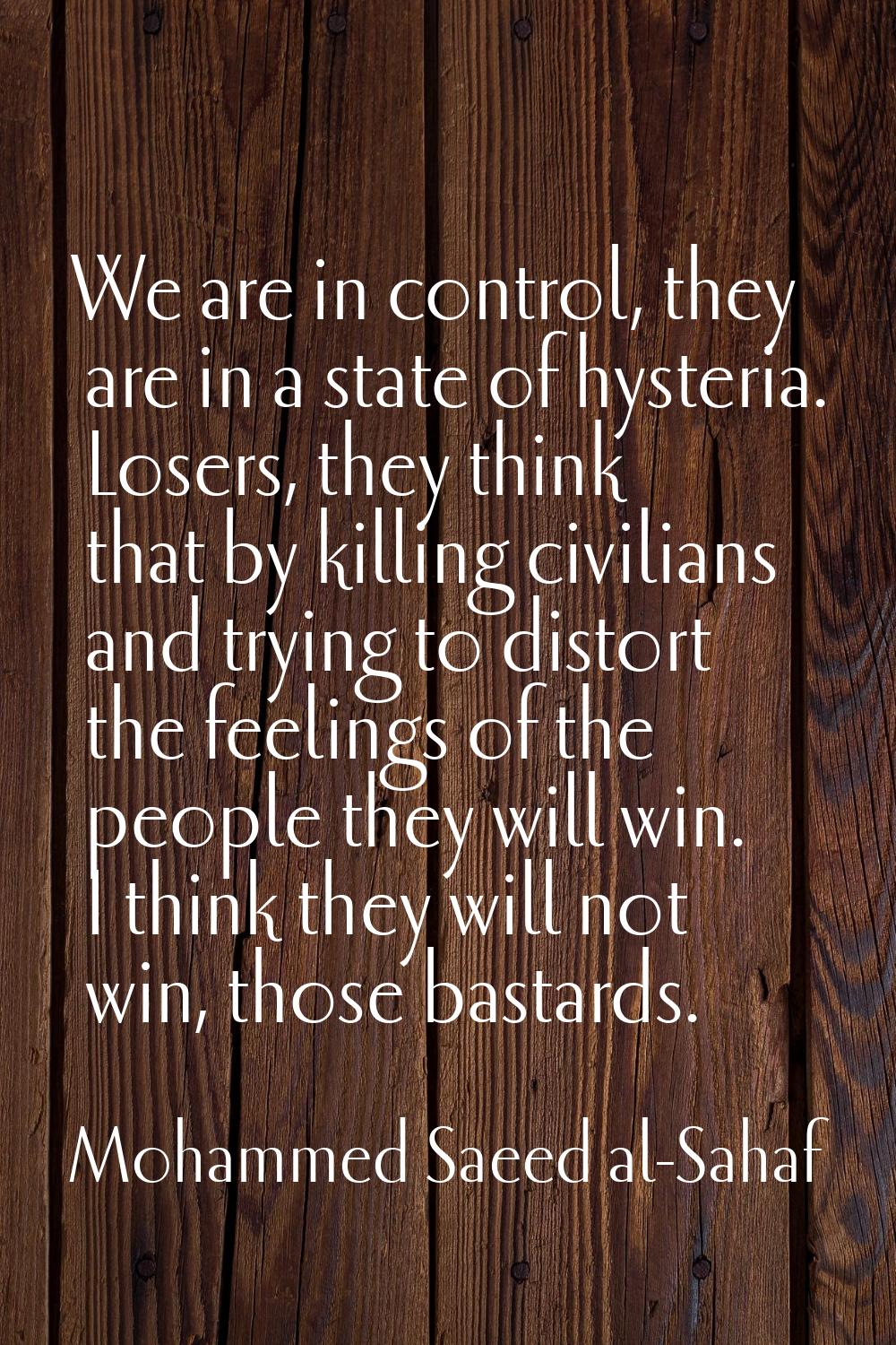 We are in control, they are in a state of hysteria. Losers, they think that by killing civilians an
