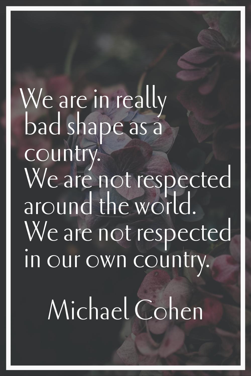 We are in really bad shape as a country. We are not respected around the world. We are not respecte