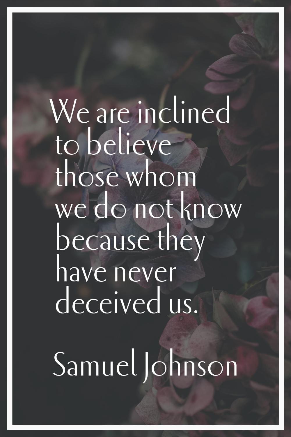 We are inclined to believe those whom we do not know because they have never deceived us.