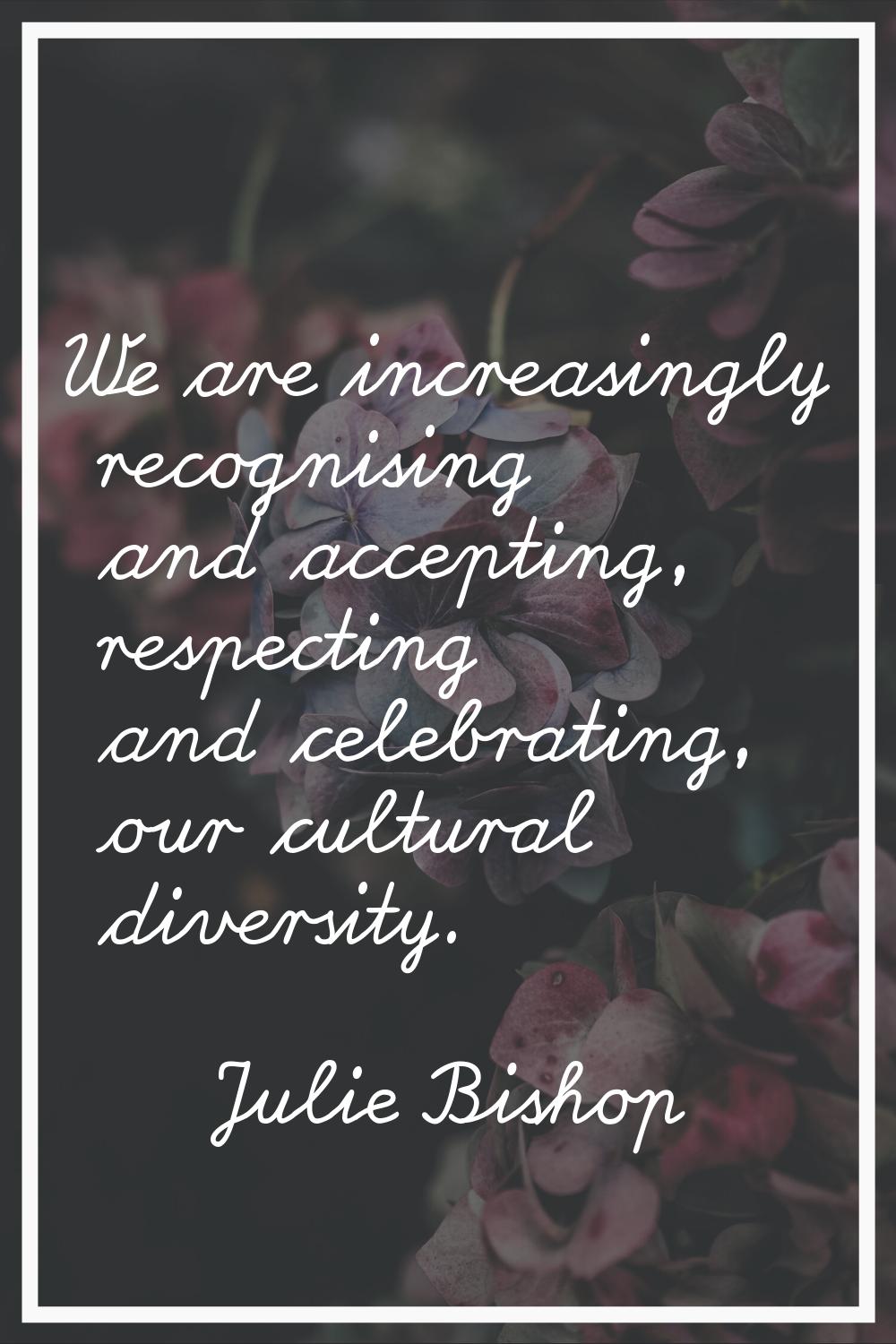 We are increasingly recognising and accepting, respecting and celebrating, our cultural diversity.