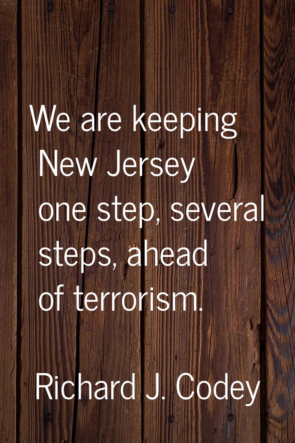 We are keeping New Jersey one step, several steps, ahead of terrorism.