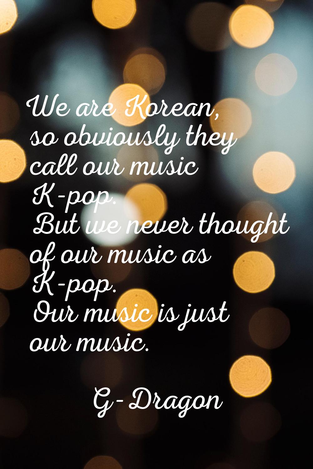 We are Korean, so obviously they call our music K-pop. But we never thought of our music as K-pop. 