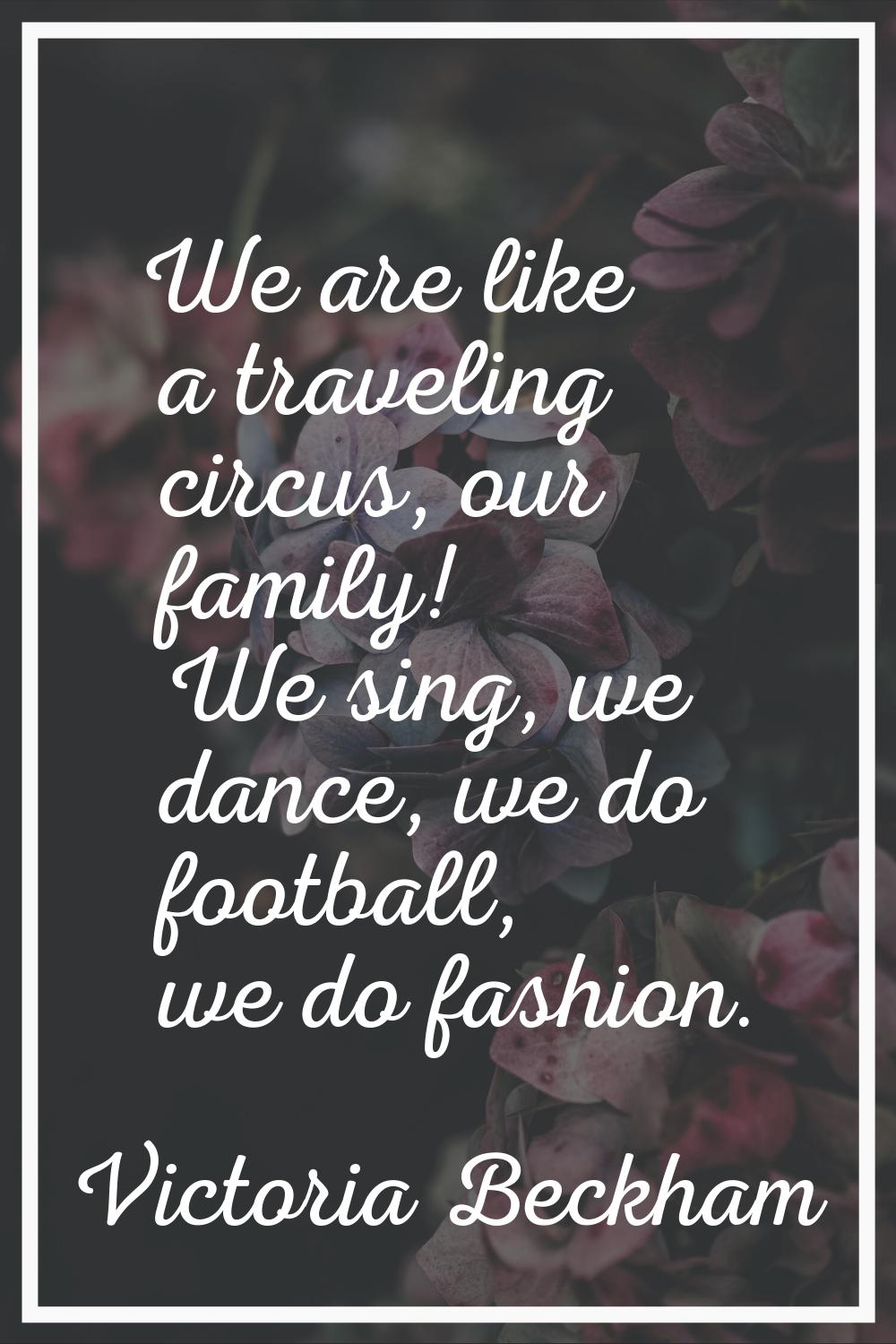We are like a traveling circus, our family! We sing, we dance, we do football, we do fashion.