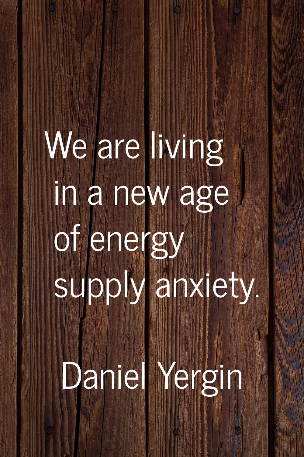 We are living in a new age of energy supply anxiety.