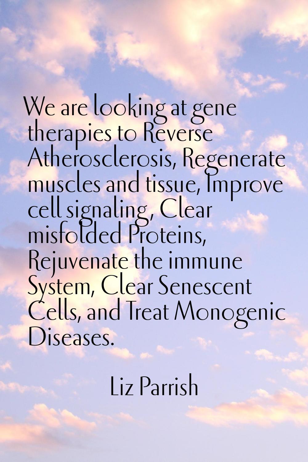 We are looking at gene therapies to Reverse Atherosclerosis, Regenerate muscles and tissue, Improve