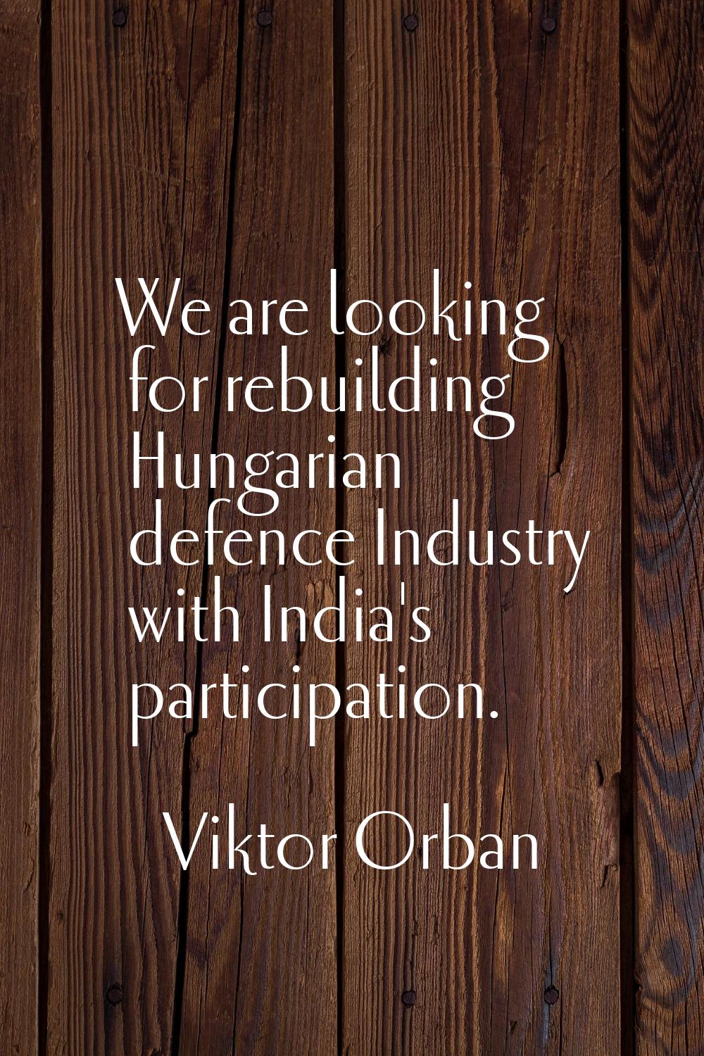 We are looking for rebuilding Hungarian defence Industry with India's participation.