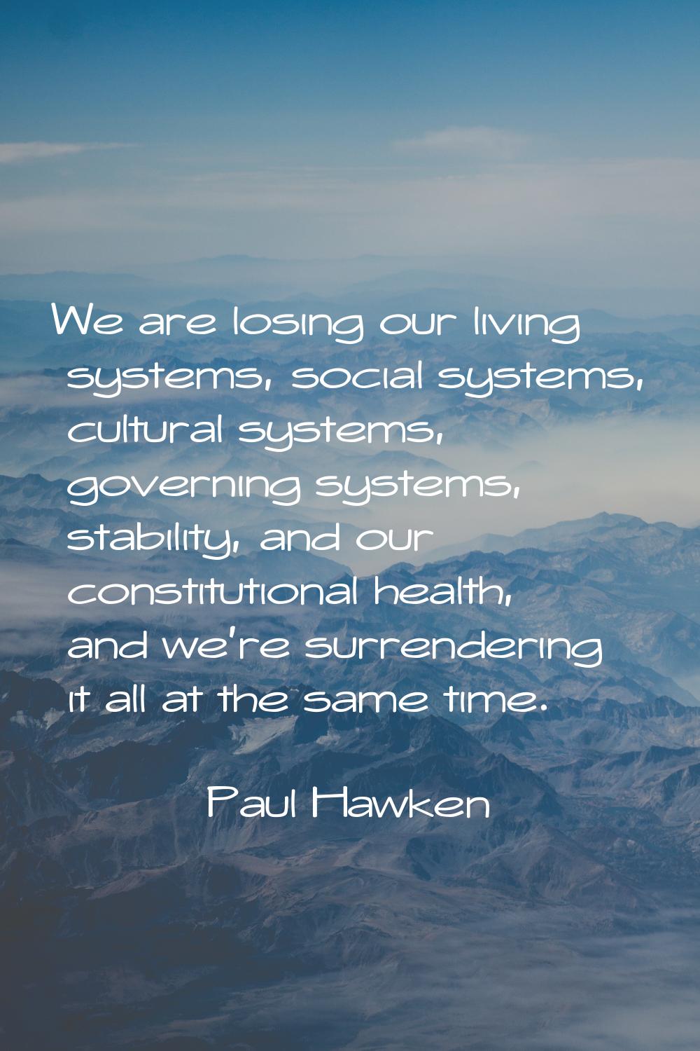 We are losing our living systems, social systems, cultural systems, governing systems, stability, a