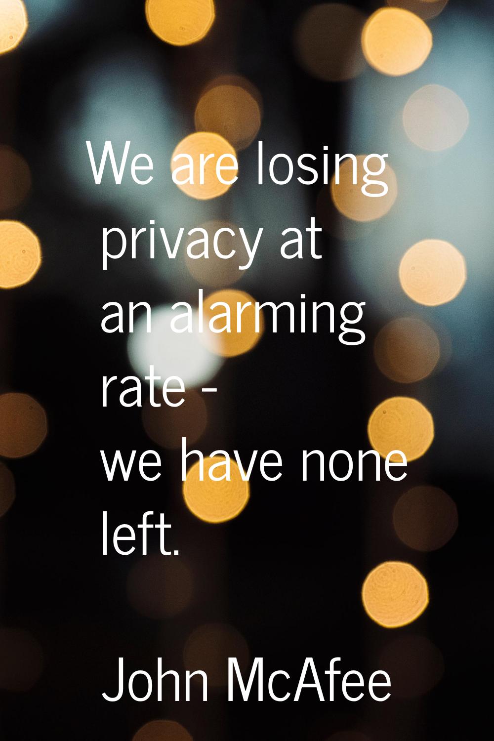 We are losing privacy at an alarming rate - we have none left.